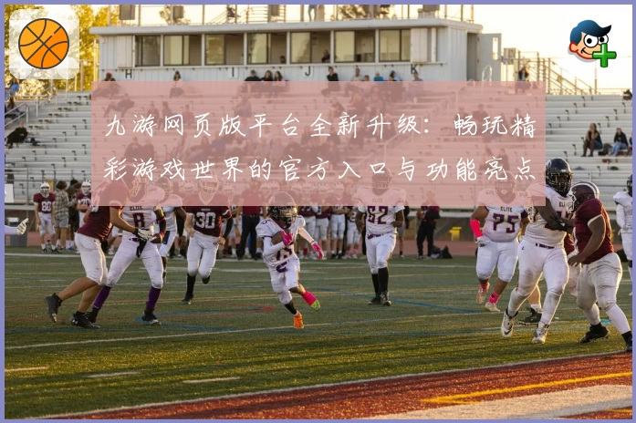 九游网页版平台全新升级：畅玩精彩游戏世界的官方入口与功能亮点解析