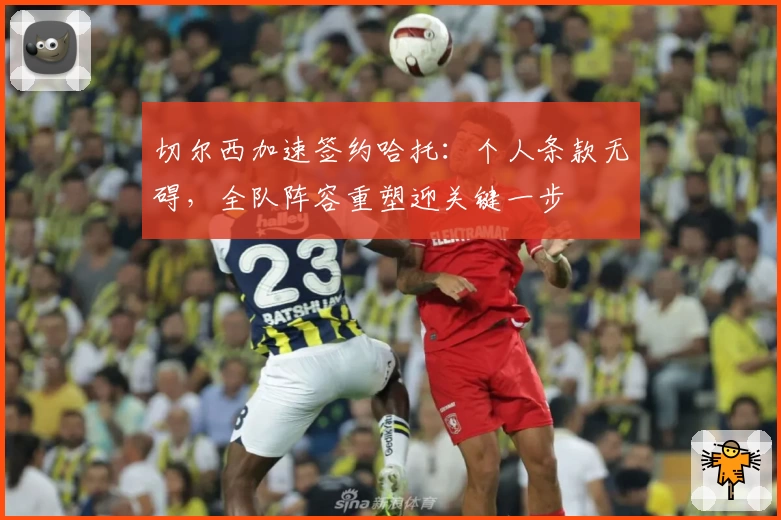 切尔西加速签约哈托：个人条款无碍，全队阵容重塑迎关键一步