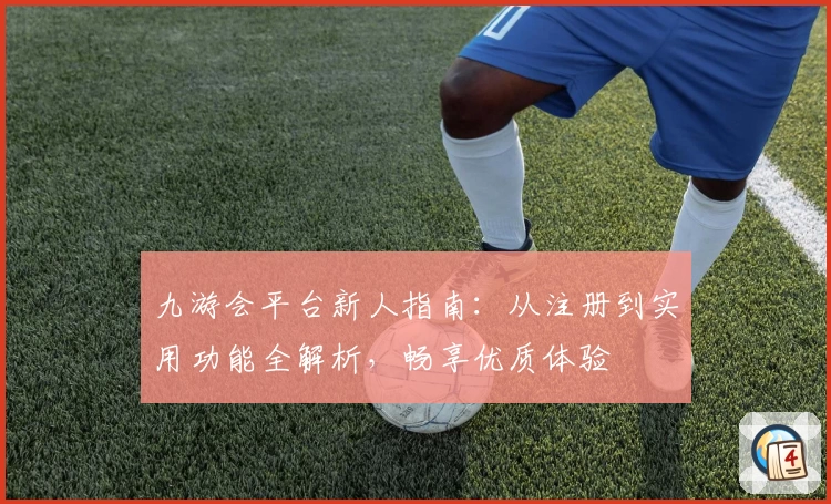 九游会平台新人指南:从注册到实用功能全解析,畅享优质体验