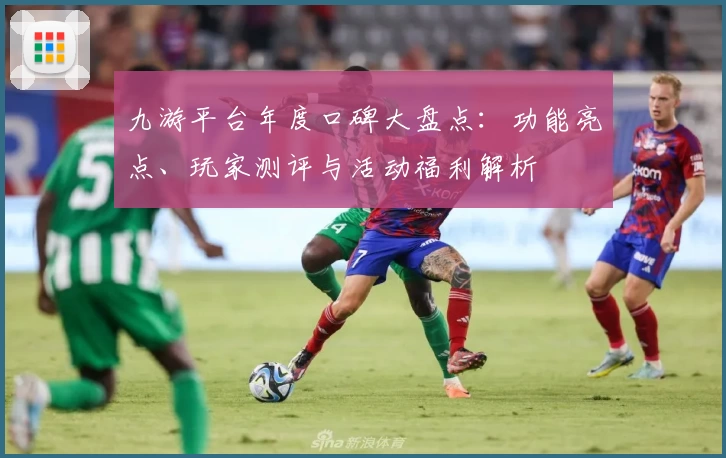 九游平台年度口碑大盘点：功能亮点、玩家测评与活动福利解析
