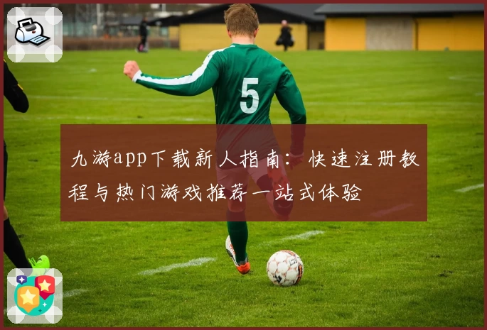 九游app下载新人指南：快速注册教程与热门游戏推荐一站式体验