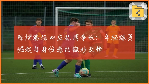 陈熠赛场回应称谓争议:年轻球员崛起与身份感的微妙交锋