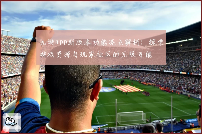 九游app新版本功能亮点解析：探索游戏资源与玩家社区的无限可能