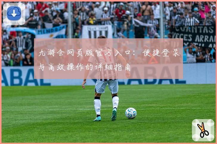 九游会网页版官方入口：便捷登录与高效操作的详细指南