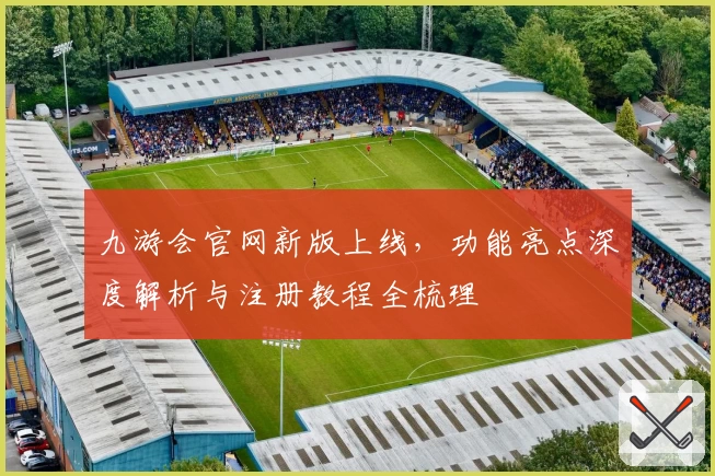 九游会官网新版上线,功能亮点深度解析与注册教程全梳理