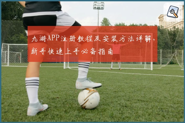 九游APP注册教程及安装方法详解,新手快速上手必备指南