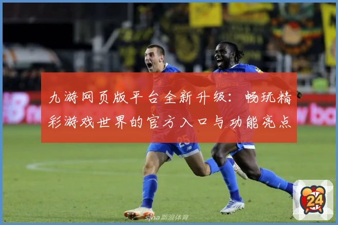 九游网页版平台全新升级：畅玩精彩游戏世界的官方入口与功能亮点解析
