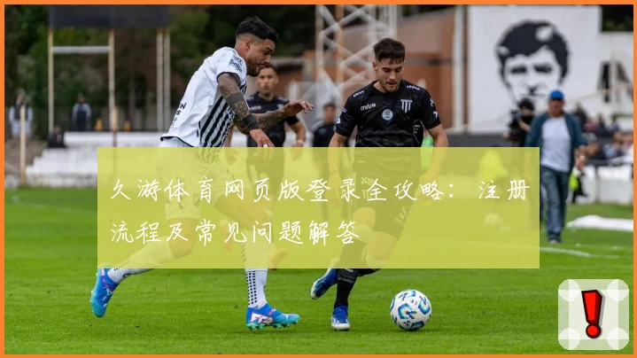 久游体育网页版登录全攻略：注册流程及常见问题解答