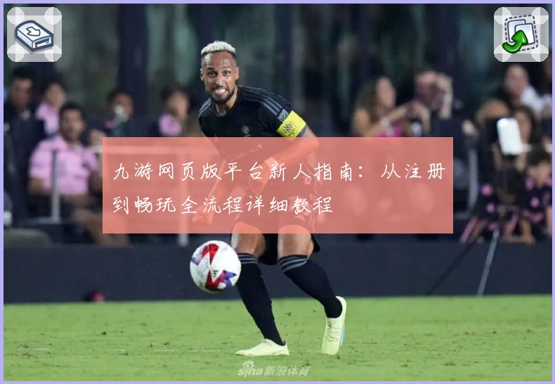 九游网页版平台新人指南:从注册到畅玩全流程详细教程