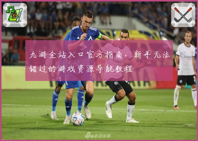 九游全站入口官方指南，新手无法错过的游戏资源导航教程