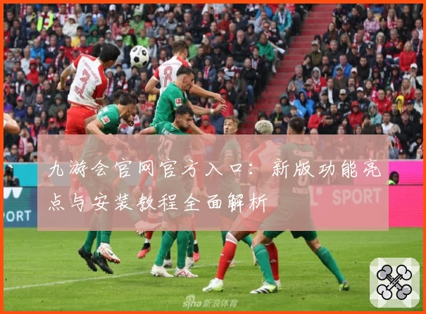 九游会官网官方入口:新版功能亮点与安装教程全面解析