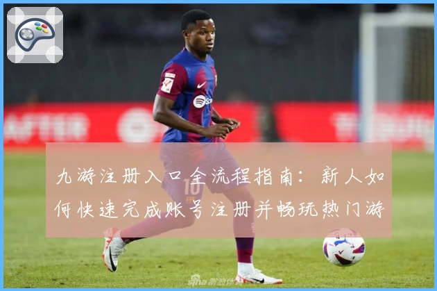 九游注册入口全流程指南：新人如何快速完成账号注册并畅玩热门游戏
