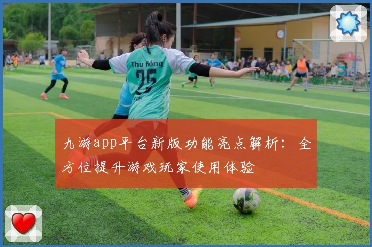 九游app平台新版功能亮点解析:全方位提升游戏玩家使用体验