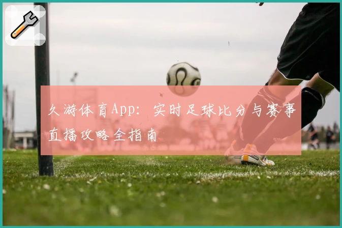 久游体育App：实时足球比分与赛事直播攻略全指南