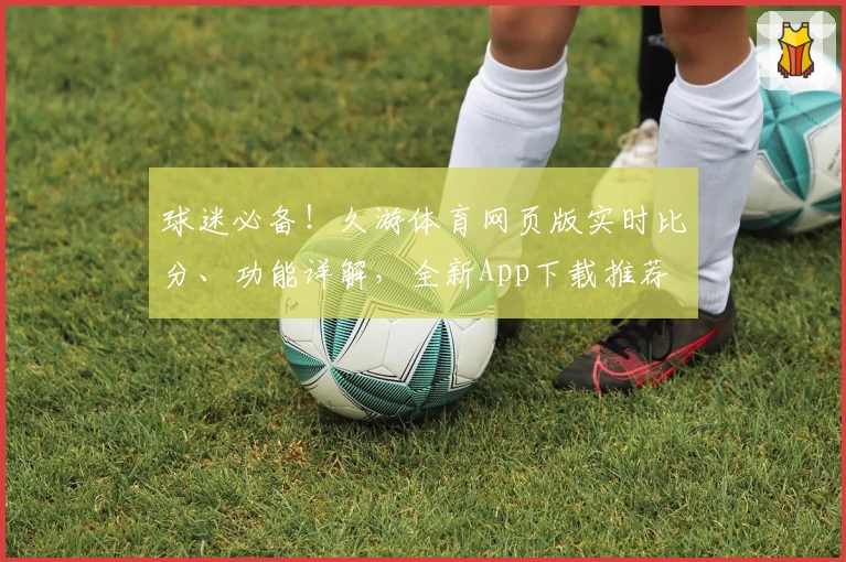 球迷必备！久游体育网页版实时比分、功能详解，全新App下载推荐