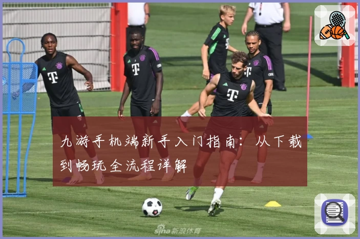 九游手机端新手入门指南：从下载到畅玩全流程详解