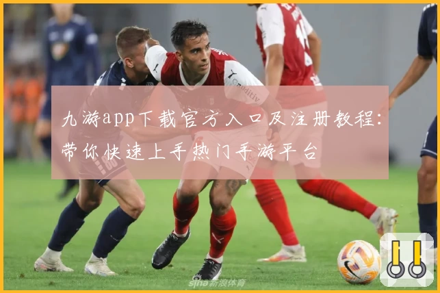 九游app下载官方入口及注册教程：带你快速上手热门手游平台