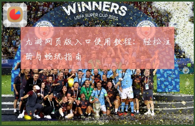 九游网页版入口使用教程：轻松注册与畅玩指南
