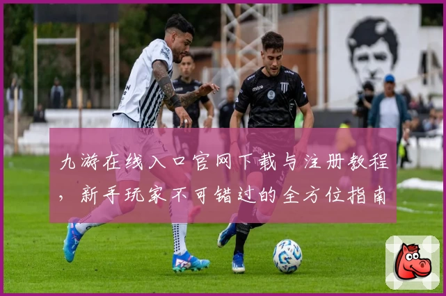 九游在线入口官网下载与注册教程，新手玩家不可错过的全方位指南