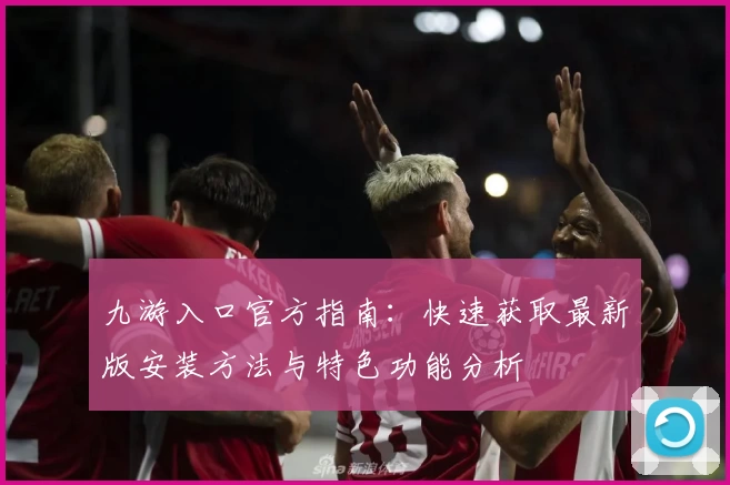 九游入口官方指南：快速获取最新版安装方法与特色功能分析