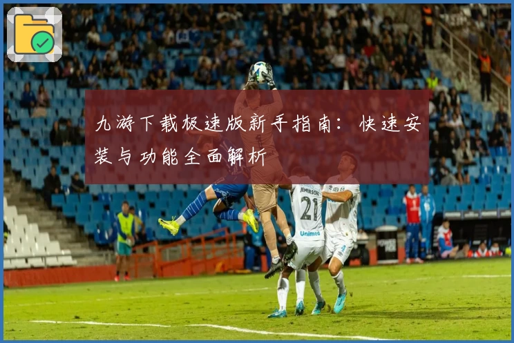九游下载极速版新手指南:快速安装与功能全面解析