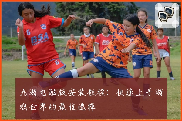 九游电脑版安装教程：快速上手游戏世界的最佳选择