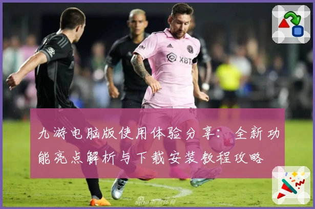 九游电脑版使用体验分享：全新功能亮点解析与下载安装教程攻略