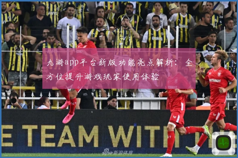 九游app平台新版功能亮点解析:全方位提升游戏玩家使用体验