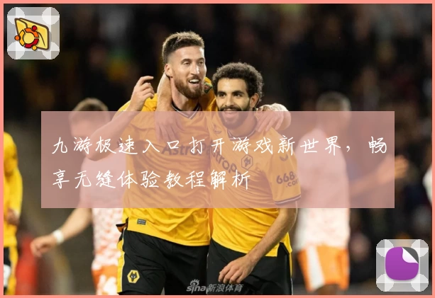 九游极速入口打开游戏新世界，畅享无缝体验教程解析