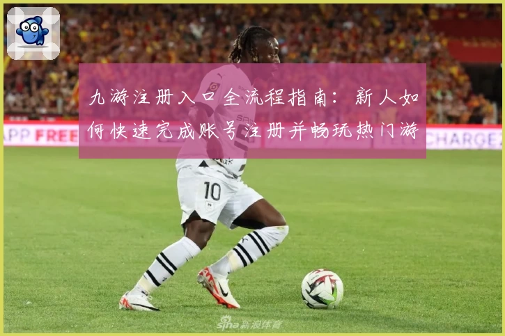 九游注册入口全流程指南：新人如何快速完成账号注册并畅玩热门游戏