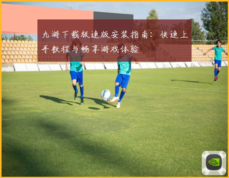 九游下载极速版安装指南：快速上手教程与畅享游戏体验