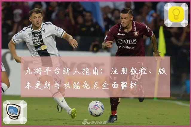 九游平台新人指南：注册教程、版本更新与功能亮点全面解析
