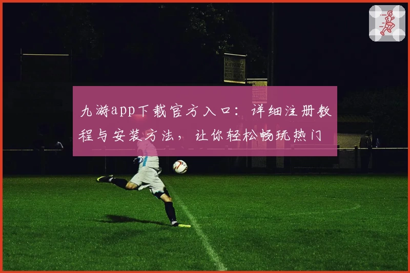 九游app下载官方入口：详细注册教程与安装方法，让你轻松畅玩热门手游