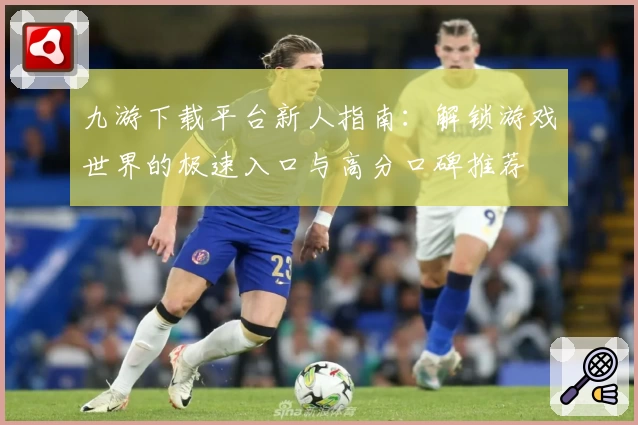 九游下载平台新人指南：解锁游戏世界的极速入口与高分口碑推荐