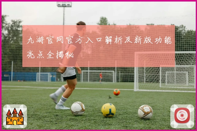 九游官网官方入口解析及新版功能亮点全揭秘