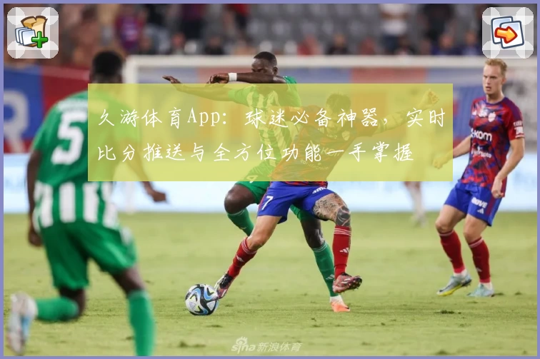 久游体育App：球迷必备神器，实时比分推送与全方位功能一手掌握